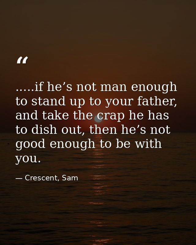 .....if he’s not man enough to stand up to your father, and take the crap he has to dish out, then he’s not good enough  — Crescent, Sam