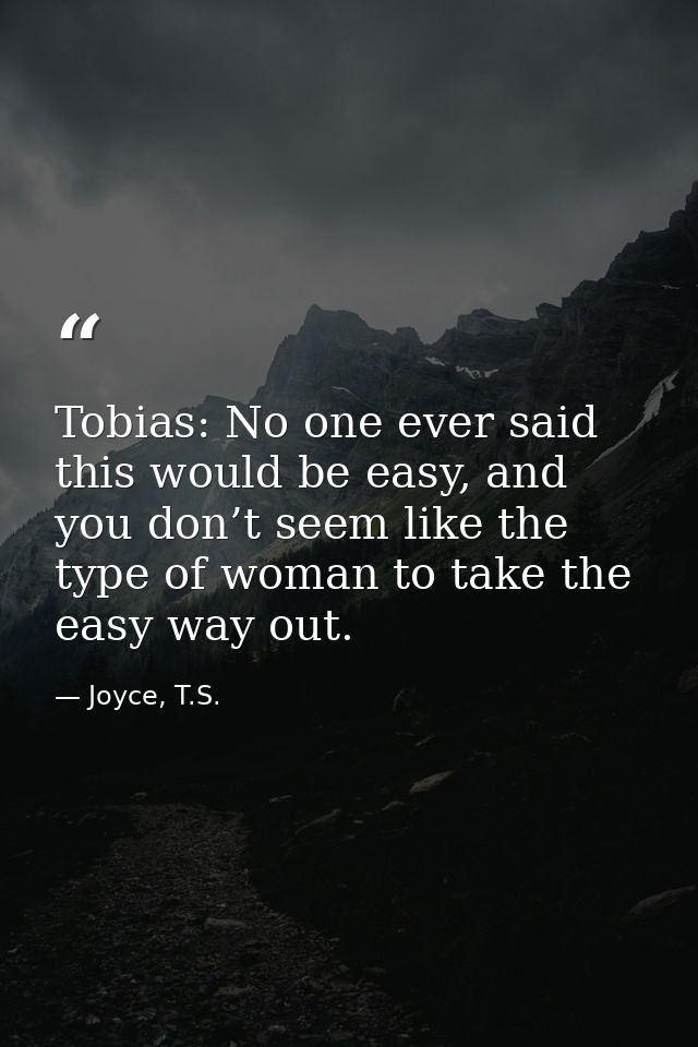 Tobias: No one ever said this would be easy, and you don’t seem like the type of woman to take the easy way out. — Joyce, T.S.