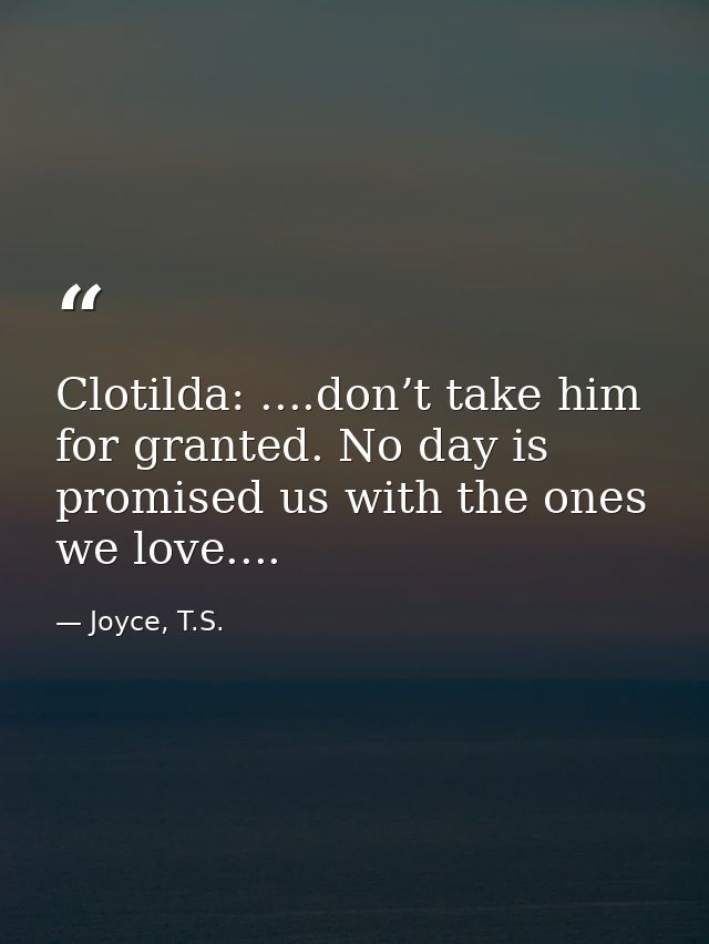 Clotilda: ....don’t take him for granted. No day is promised us with the ones we love.... — Joyce, T.S.