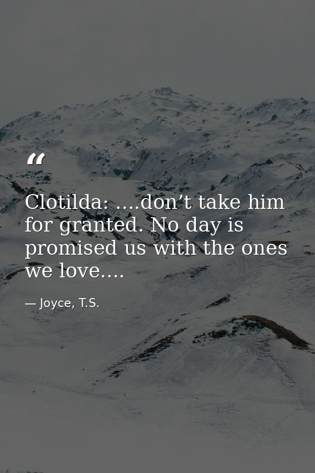 Clotilda: ....don’t take him for granted. No day is promised us with the ones we love.... — Joyce, T.S.