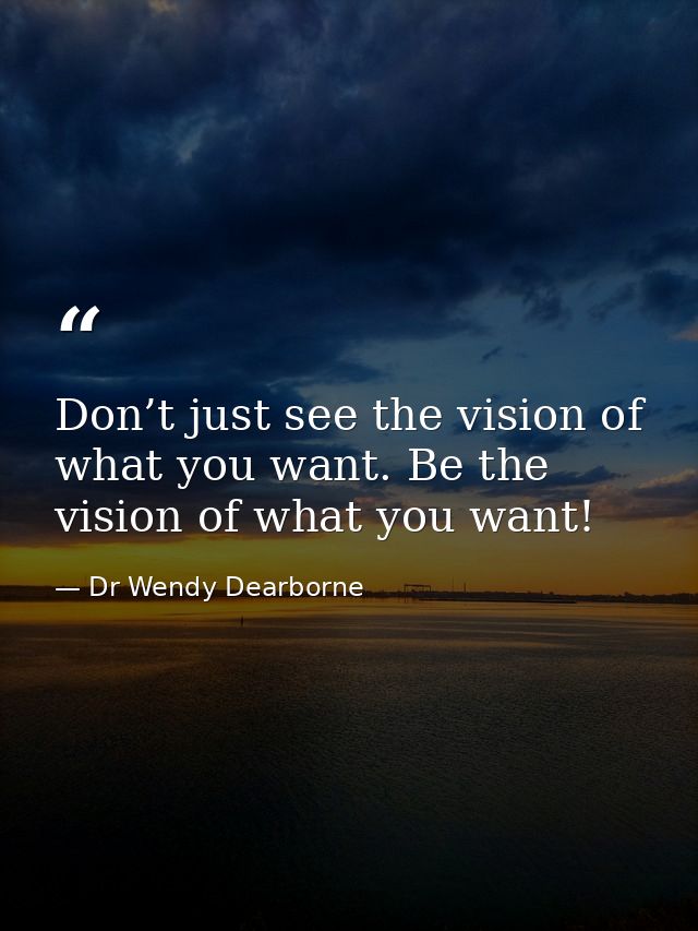 Don’t just see the vision of what you want. Be the vision of what you want! — Dr Wendy Dearborne