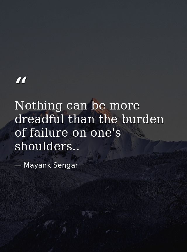 Nothing can be more dreadful than the burden of failure on one's shoulders.. — Mayank Sengar