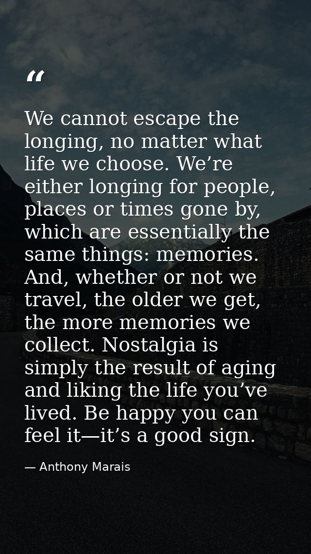 We cannot escape the longing, no matter what life we choose. We’re either longing for people, places or times gone by, w — Anthony Marais