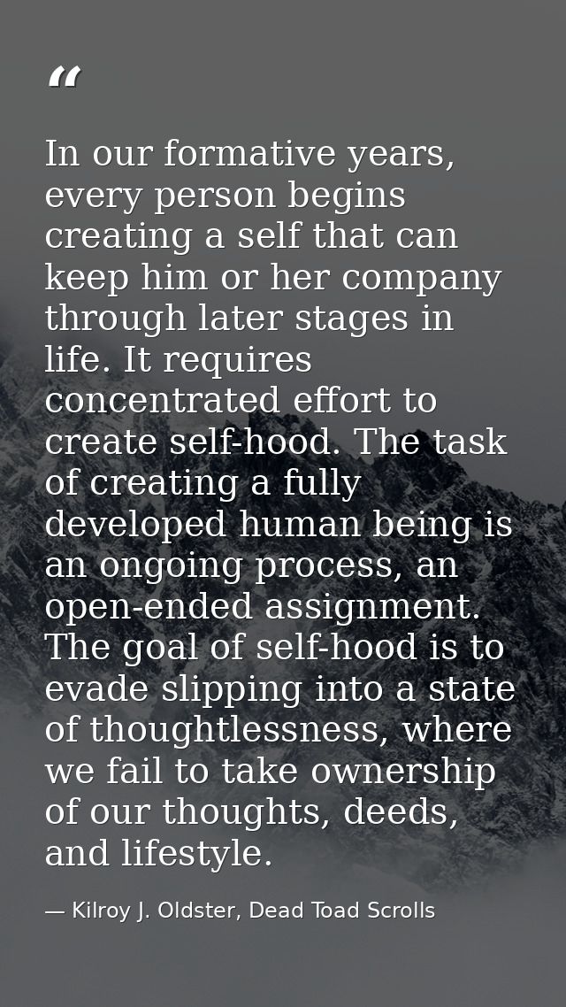 In our formative years, every person begins creating a self that can keep him or her company through later stages in lif — Kilroy J. Oldster, Dead Toad Scrolls