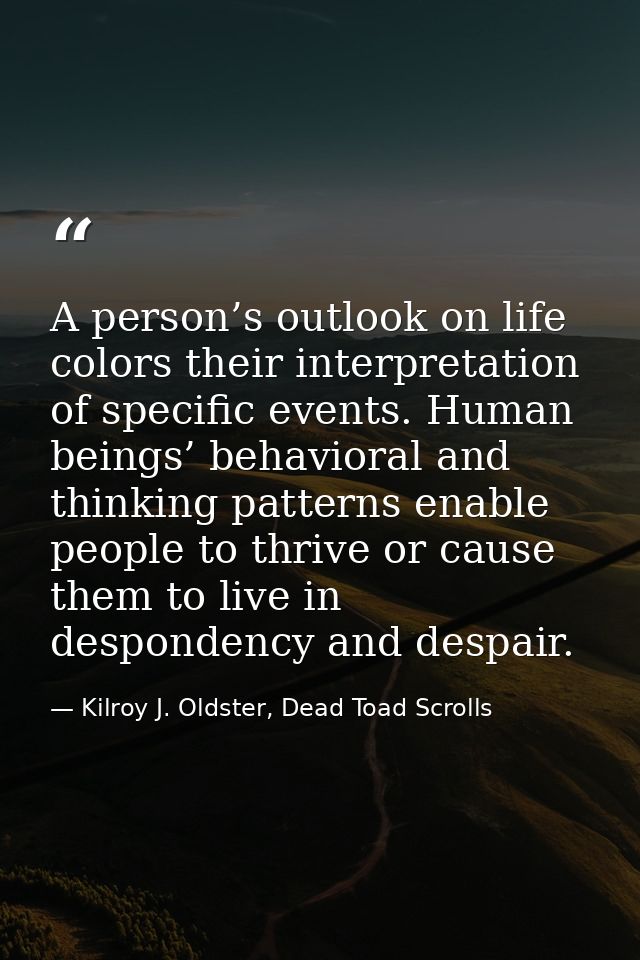 A person’s outlook on life colors their interpretation of specific events. Human beings’ behavioral and thinking pattern — Kilroy J. Oldster, Dead Toad Scrolls