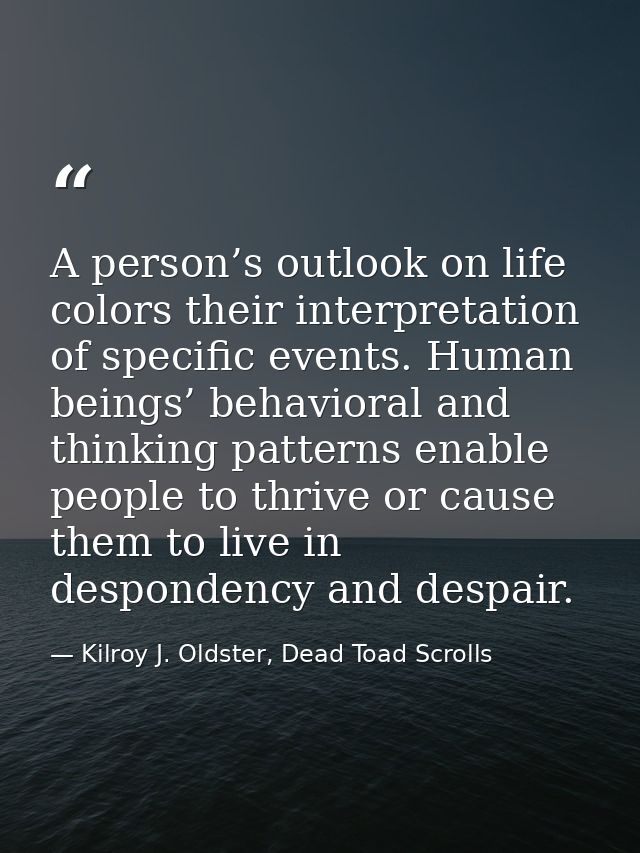 A person’s outlook on life colors their interpretation of specific events. Human beings’ behavioral and thinking pattern — Kilroy J. Oldster, Dead Toad Scrolls