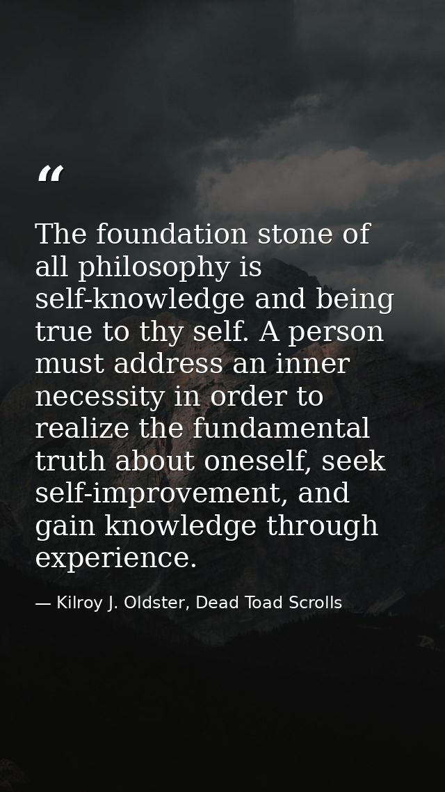 The foundation stone of all philosophy is self-knowledge and being true to thy self. A person must address an inner nece — Kilroy J. Oldster, Dead Toad Scrolls