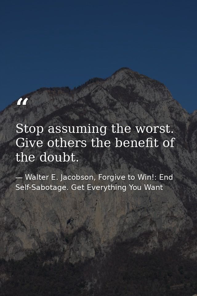 Stop assuming the worst. Give others the benefit of the doubt. — Walter E. Jacobson, Forgive to Win!: End Self-Sabotage. Get Everything You Want