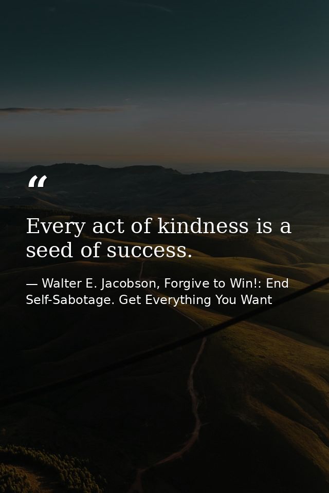 Every act of kindness is a seed of success. — Walter E. Jacobson, Forgive to Win!: End Self-Sabotage. Get Everything You Want