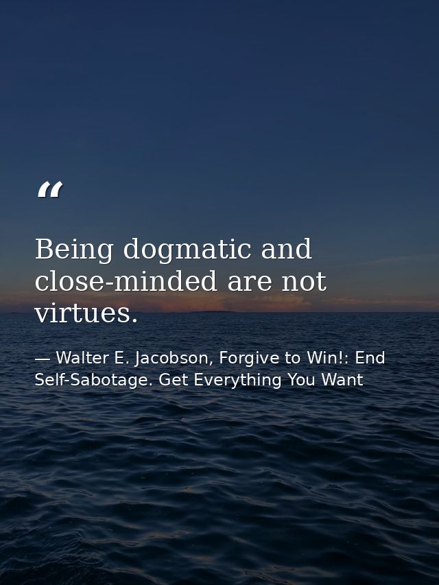 Being dogmatic and close-minded are not virtues. — Walter E. Jacobson, Forgive to Win!: End Self-Sabotage. Get Everything You Want