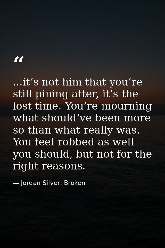 ...it’s not him that you’re still pining after, it’s the lost time. You’re mourning what should’ve been more so than wha — Jordan Silver, Broken