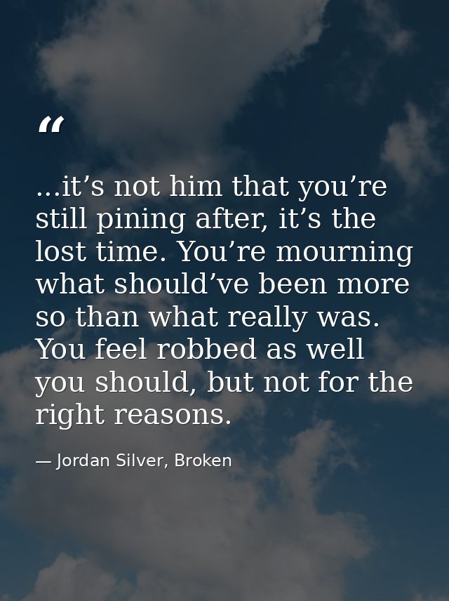 ...it’s not him that you’re still pining after, it’s the lost time. You’re mourning what should’ve been more so than wha — Jordan Silver, Broken