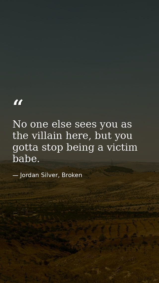 No one else sees you as the villain here, but you gotta stop being a victim babe. — Jordan Silver, Broken