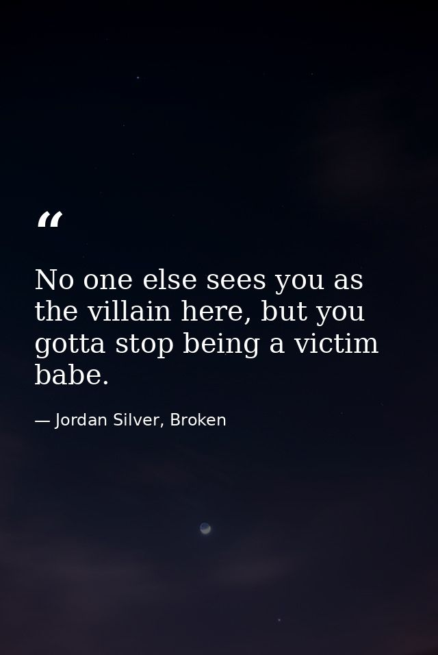 No one else sees you as the villain here, but you gotta stop being a victim babe. — Jordan Silver, Broken