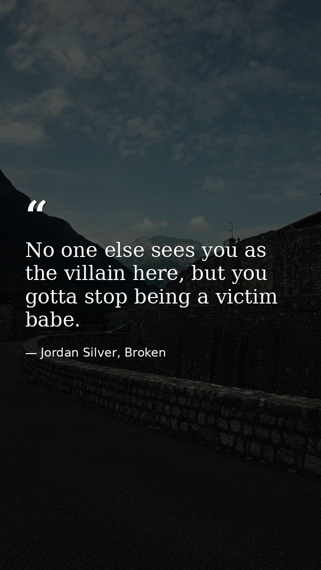 No one else sees you as the villain here, but you gotta stop being a victim babe. — Jordan Silver, Broken