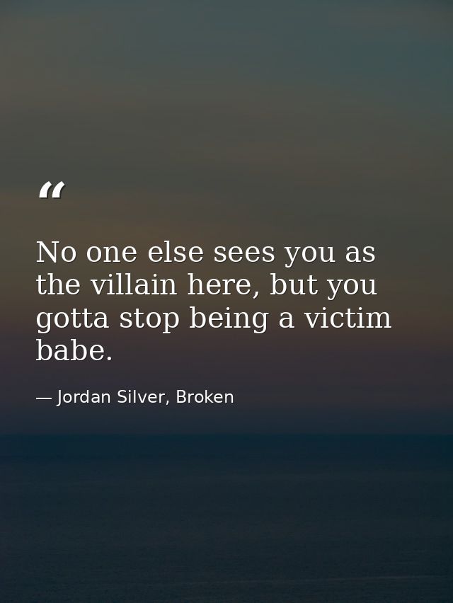 No one else sees you as the villain here, but you gotta stop being a victim babe. — Jordan Silver, Broken