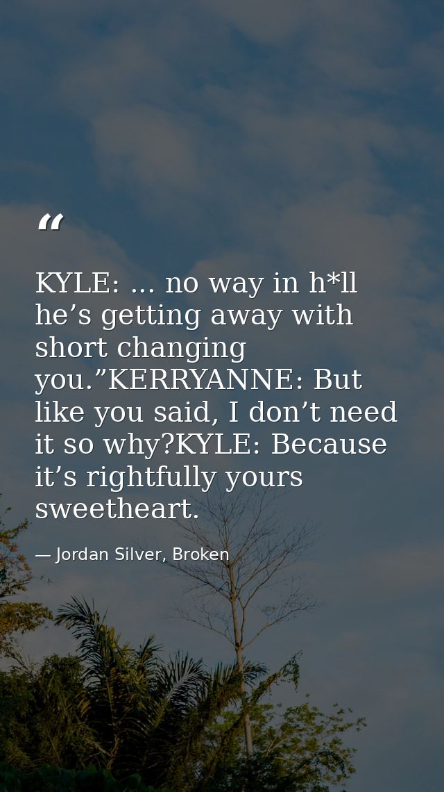 KYLE: ... no way in h*ll he’s getting away with short changing you.”KERRYANNE: But like you said, I don’t need it so why — Jordan Silver, Broken