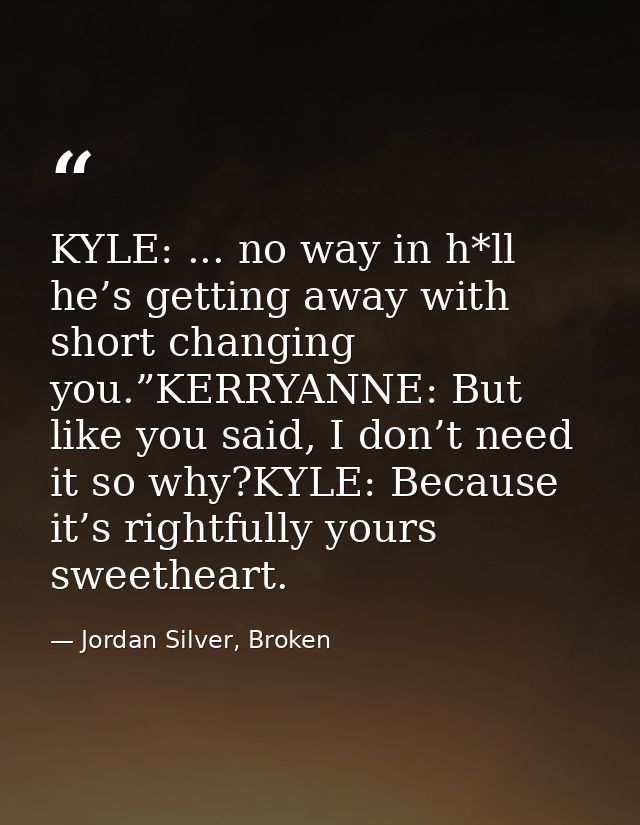 KYLE: ... no way in h*ll he’s getting away with short changing you.”KERRYANNE: But like you said, I don’t need it so why — Jordan Silver, Broken