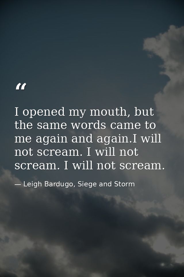 I opened my mouth, but the same words came to me again and again.I will not scream. I will not scream. I will not scream — Leigh Bardugo, Siege and Storm