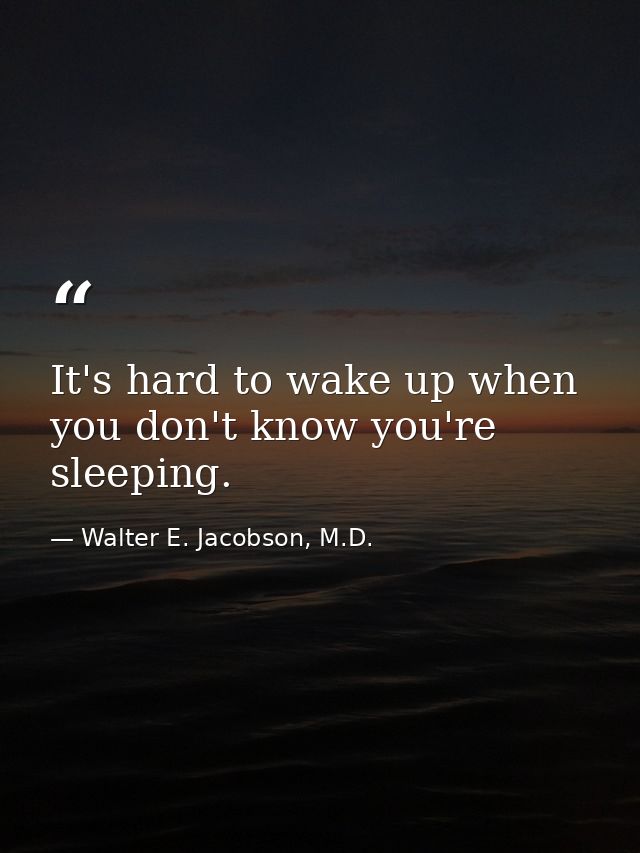 It's hard to wake up when you don't know you're sleeping. — Walter E. Jacobson, M.D.