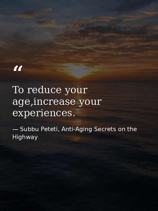 To reduce your age,increase your experiences. — Subbu Peteti, Anti-Aging Secrets on the Highway
