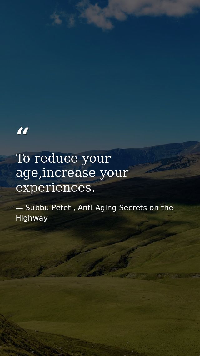 To reduce your age,increase your experiences. — Subbu Peteti, Anti-Aging Secrets on the Highway