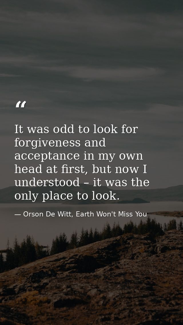 It was odd to look for forgiveness and acceptance in my own head at first, but now I understood – it was the only place  — Orson De Witt, Earth Won't Miss You