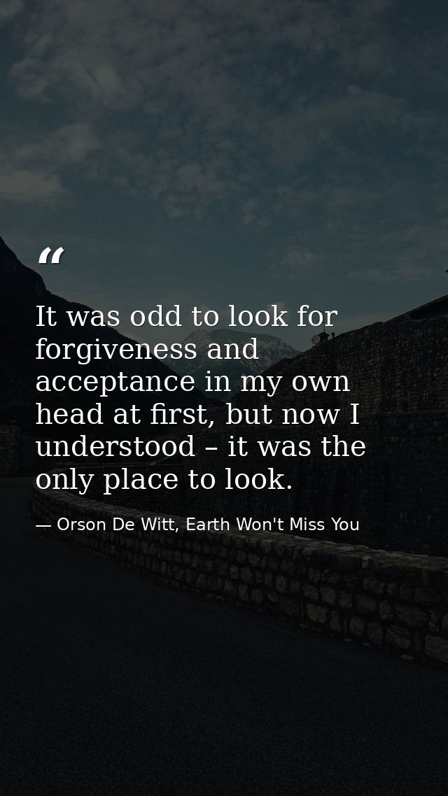 It was odd to look for forgiveness and acceptance in my own head at first, but now I understood – it was the only place  — Orson De Witt, Earth Won't Miss You
