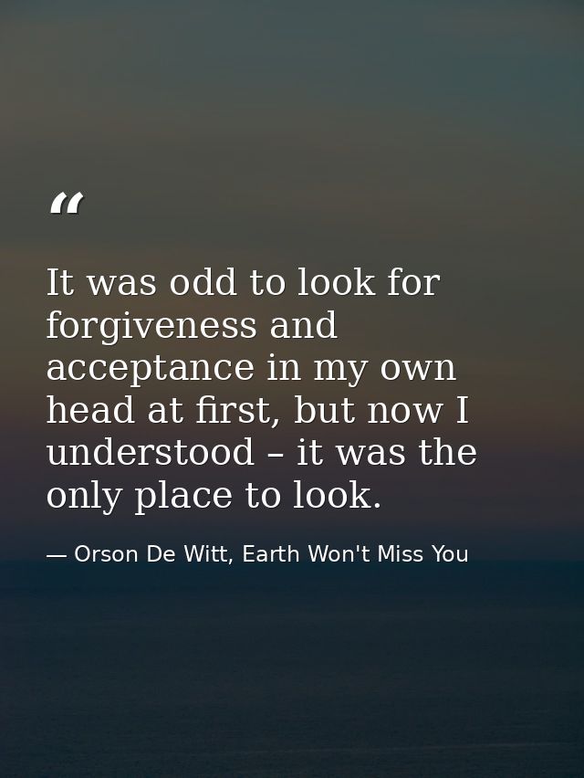 It was odd to look for forgiveness and acceptance in my own head at first, but now I understood – it was the only place  — Orson De Witt, Earth Won't Miss You