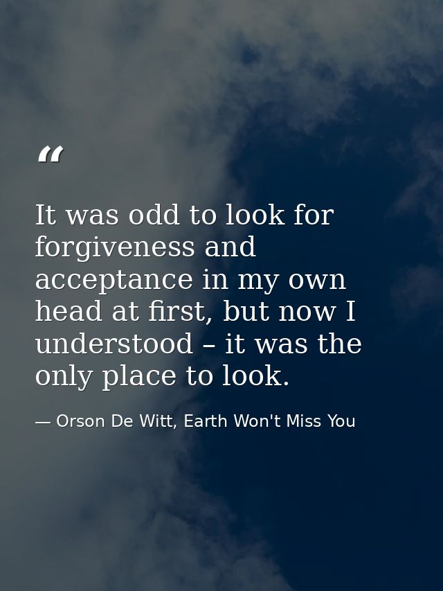 It was odd to look for forgiveness and acceptance in my own head at first, but now I understood – it was the only place  — Orson De Witt, Earth Won't Miss You