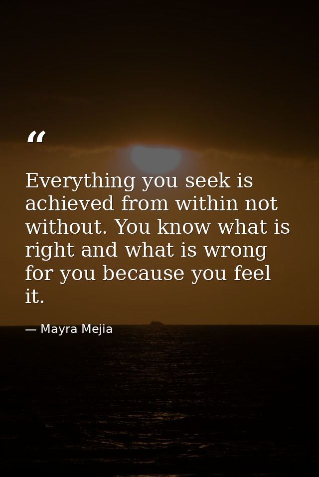 Everything you seek is achieved from within not without. You know what is right and what is wrong for you because you fe — Mayra Mejia