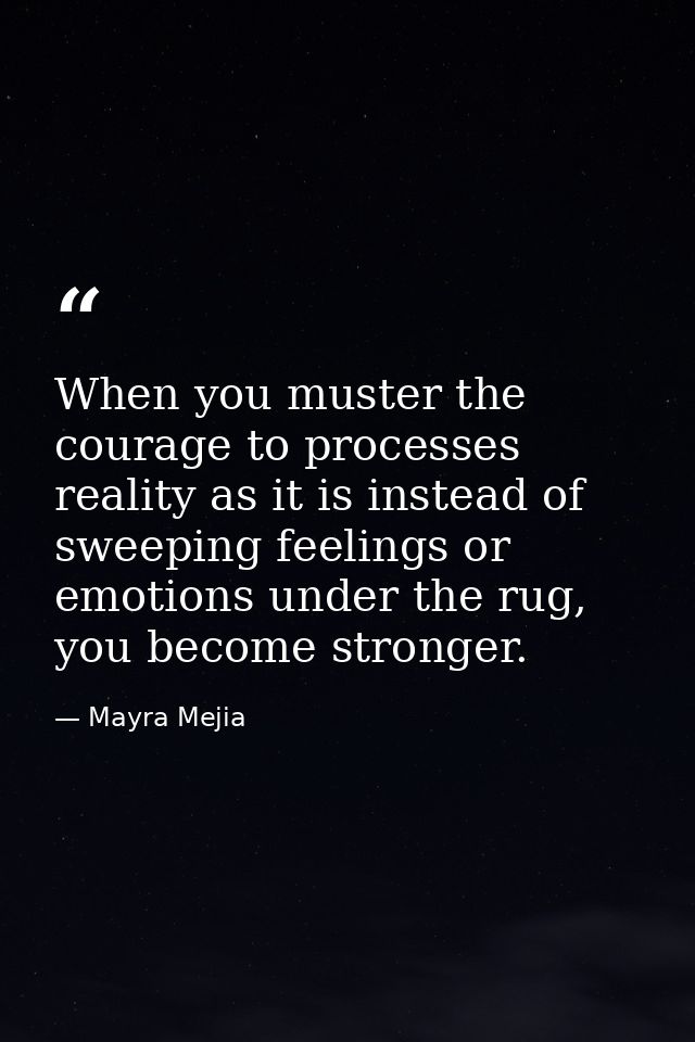 When you muster the courage to processes reality as it is instead of sweeping feelings or emotions under the rug, you be — Mayra Mejia