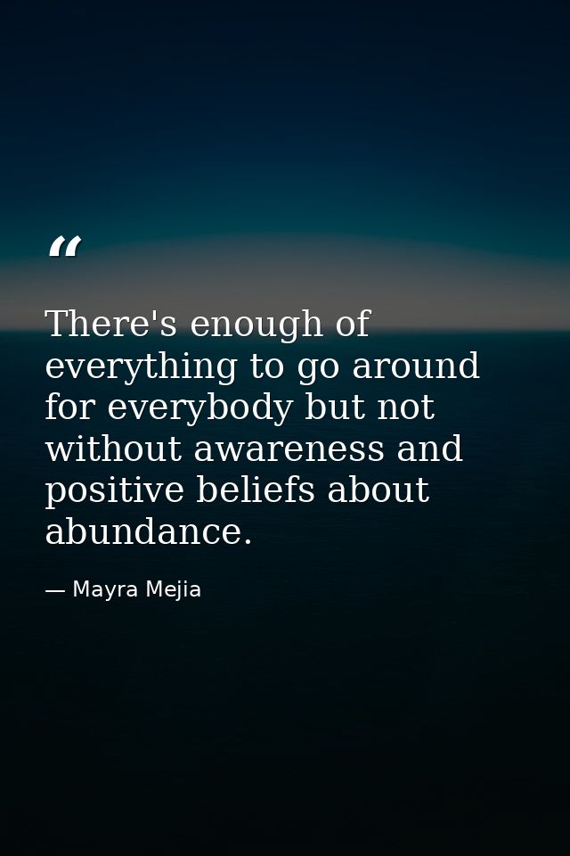 There's enough of everything to go around for everybody but not without awareness and positive beliefs about abundance. — Mayra Mejia