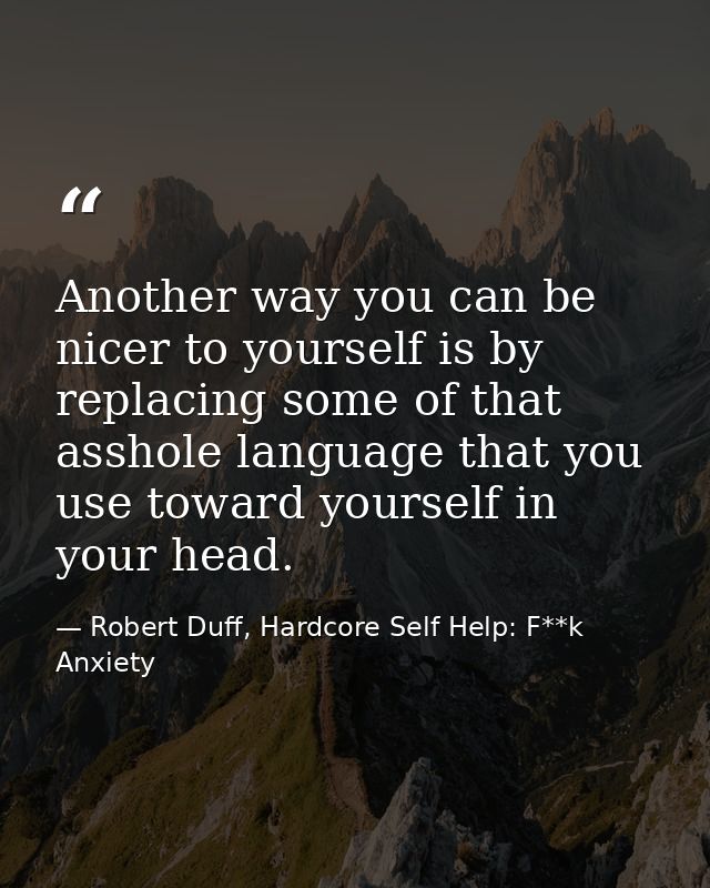Another way you can be nicer to yourself is by replacing some of that asshole language that you use toward yourself in y — Robert Duff, Hardcore Self Help: F**k Anxiety