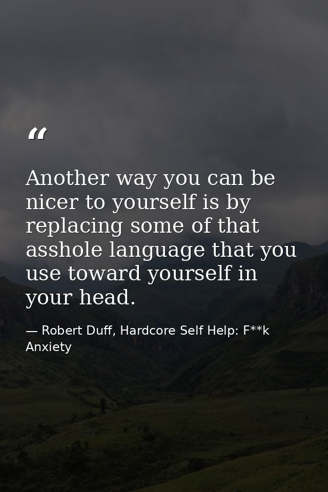 Another way you can be nicer to yourself is by replacing some of that asshole language that you use toward yourself in y — Robert Duff, Hardcore Self Help: F**k Anxiety