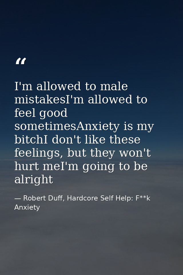 I'm allowed to male mistakesI'm allowed to feel good sometimesAnxiety is my bitchI don't like these feelings, but they w — Robert Duff, Hardcore Self Help: F**k Anxiety