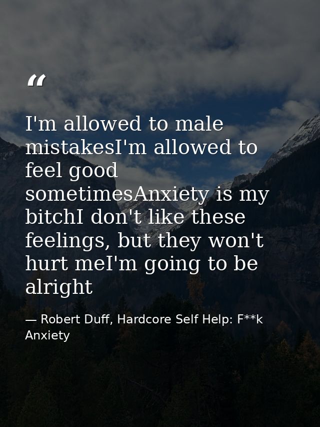 I'm allowed to male mistakesI'm allowed to feel good sometimesAnxiety is my bitchI don't like these feelings, but they w — Robert Duff, Hardcore Self Help: F**k Anxiety