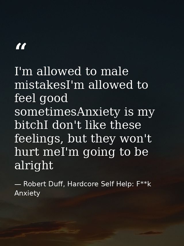 I'm allowed to male mistakesI'm allowed to feel good sometimesAnxiety is my bitchI don't like these feelings, but they w — Robert Duff, Hardcore Self Help: F**k Anxiety