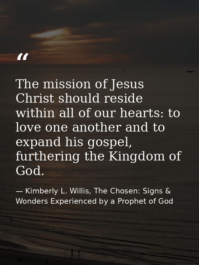The mission of Jesus Christ should reside within all of our hearts: to love one another and to expand his gospel, furthe — Kimberly L. Willis, The Chosen: Signs & Wonders Experienced by a Prophet of God