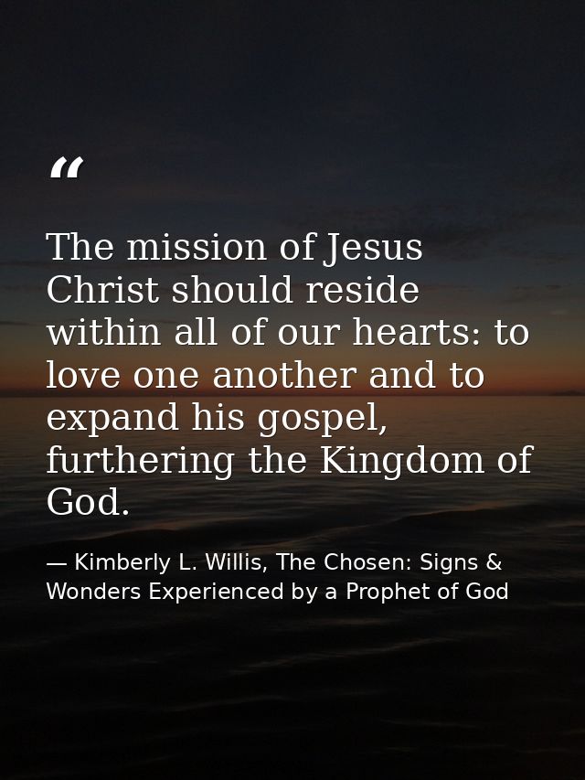 The mission of Jesus Christ should reside within all of our hearts: to love one another and to expand his gospel, furthe — Kimberly L. Willis, The Chosen: Signs & Wonders Experienced by a Prophet of God