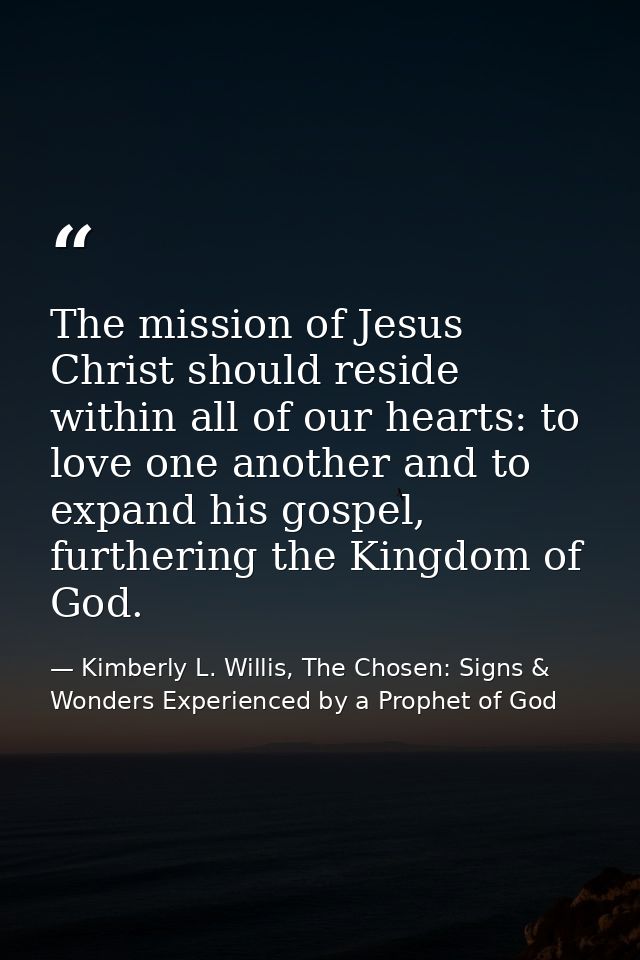 The mission of Jesus Christ should reside within all of our hearts: to love one another and to expand his gospel, furthe — Kimberly L. Willis, The Chosen: Signs & Wonders Experienced by a Prophet of God