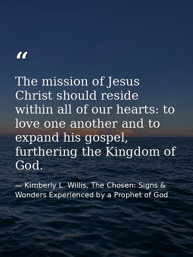 The mission of Jesus Christ should reside within all of our hearts: to love one another and to expand his gospel, furthe — Kimberly L. Willis, The Chosen: Signs & Wonders Experienced by a Prophet of God