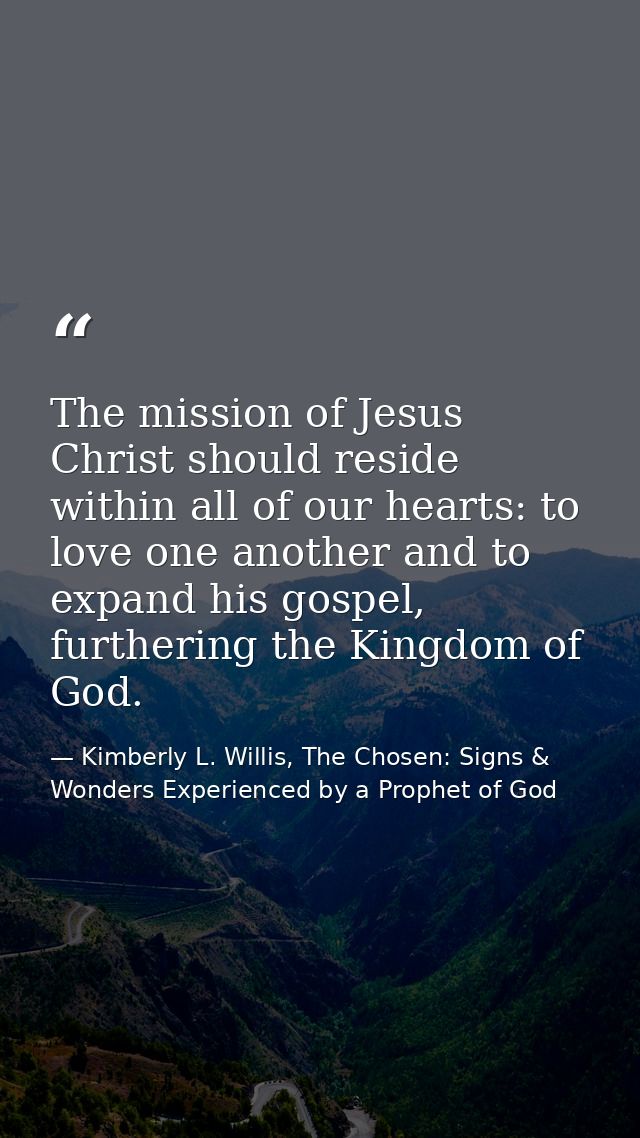 The mission of Jesus Christ should reside within all of our hearts: to love one another and to expand his gospel, furthe — Kimberly L. Willis, The Chosen: Signs & Wonders Experienced by a Prophet of God