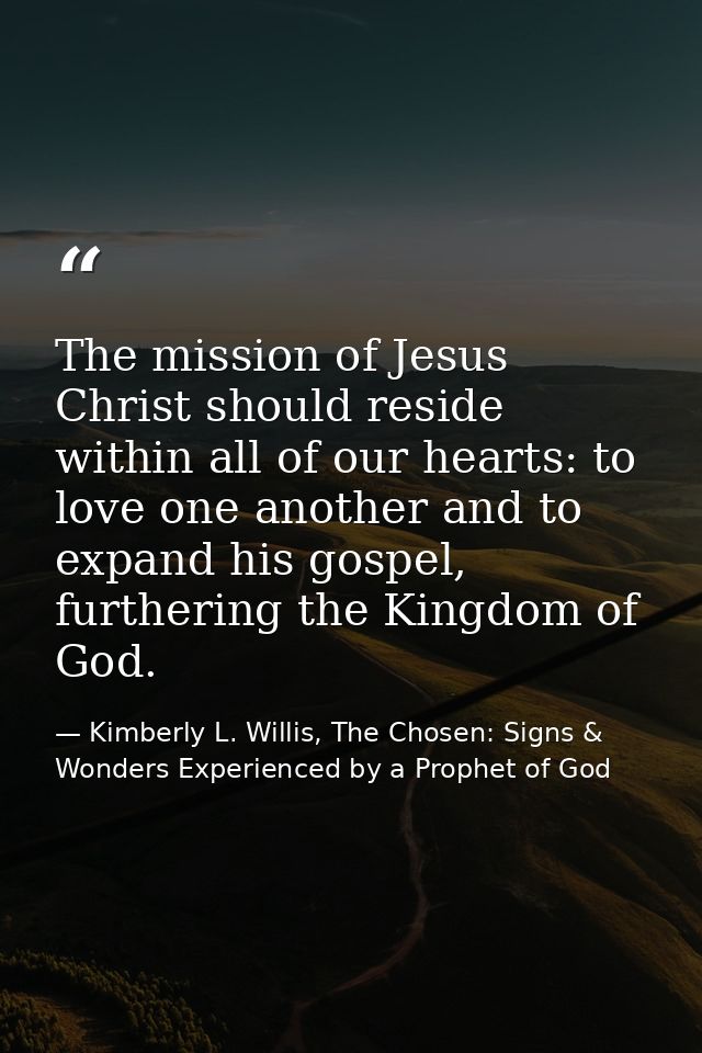 The mission of Jesus Christ should reside within all of our hearts: to love one another and to expand his gospel, furthe — Kimberly L. Willis, The Chosen: Signs & Wonders Experienced by a Prophet of God