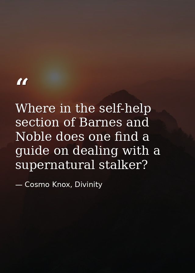 Where in the self-help section of Barnes and Noble does one find a guide on dealing with a supernatural stalker? — Cosmo Knox, Divinity