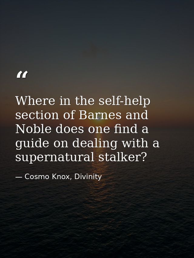 Where in the self-help section of Barnes and Noble does one find a guide on dealing with a supernatural stalker? — Cosmo Knox, Divinity