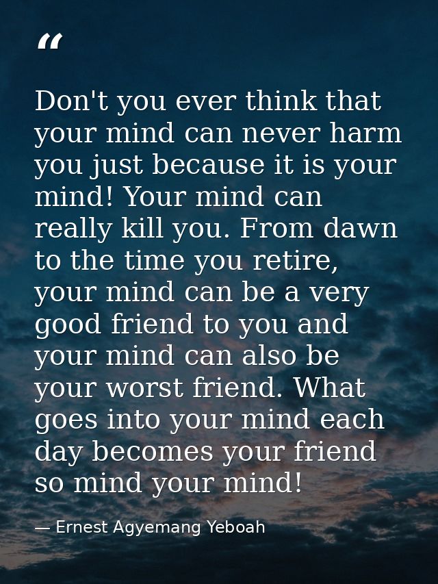 Don't you ever think that your mind can never harm you just because it is your mind! Your mind can really kill you. From — Ernest Agyemang Yeboah