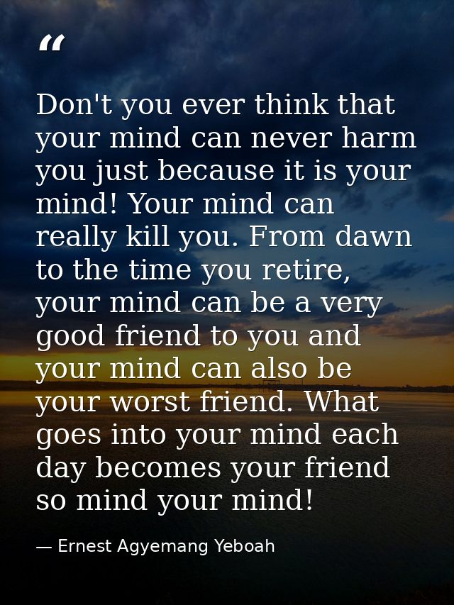 Don't you ever think that your mind can never harm you just because it is your mind! Your mind can really kill you. From — Ernest Agyemang Yeboah