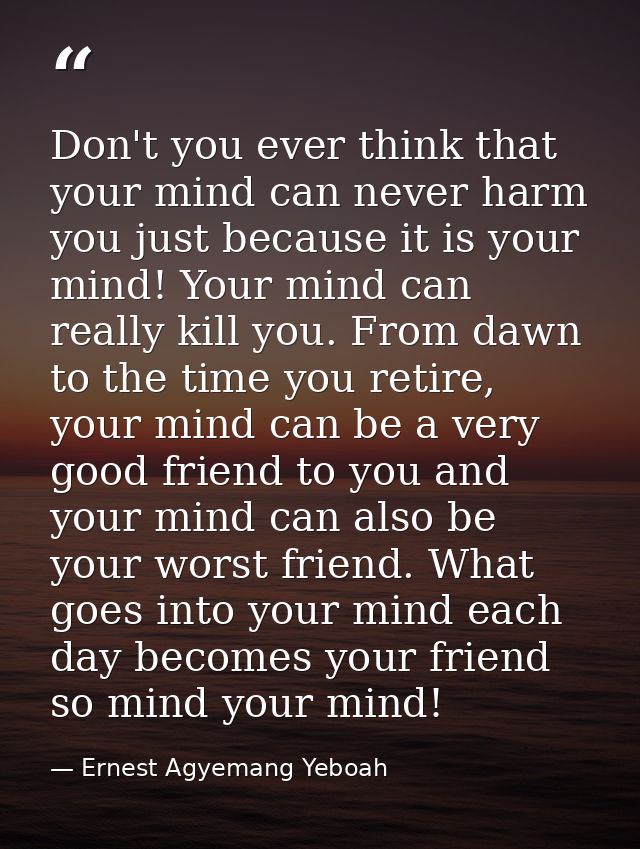 Don't you ever think that your mind can never harm you just because it is your mind! Your mind can really kill you. From — Ernest Agyemang Yeboah