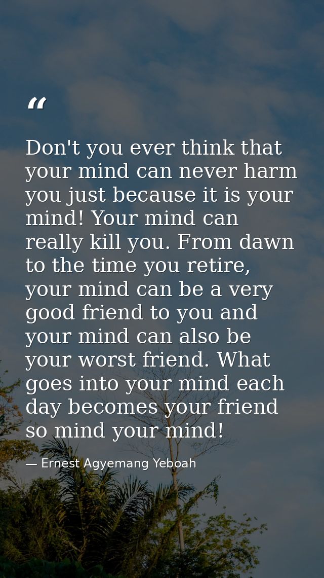 Don't you ever think that your mind can never harm you just because it is your mind! Your mind can really kill you. From — Ernest Agyemang Yeboah